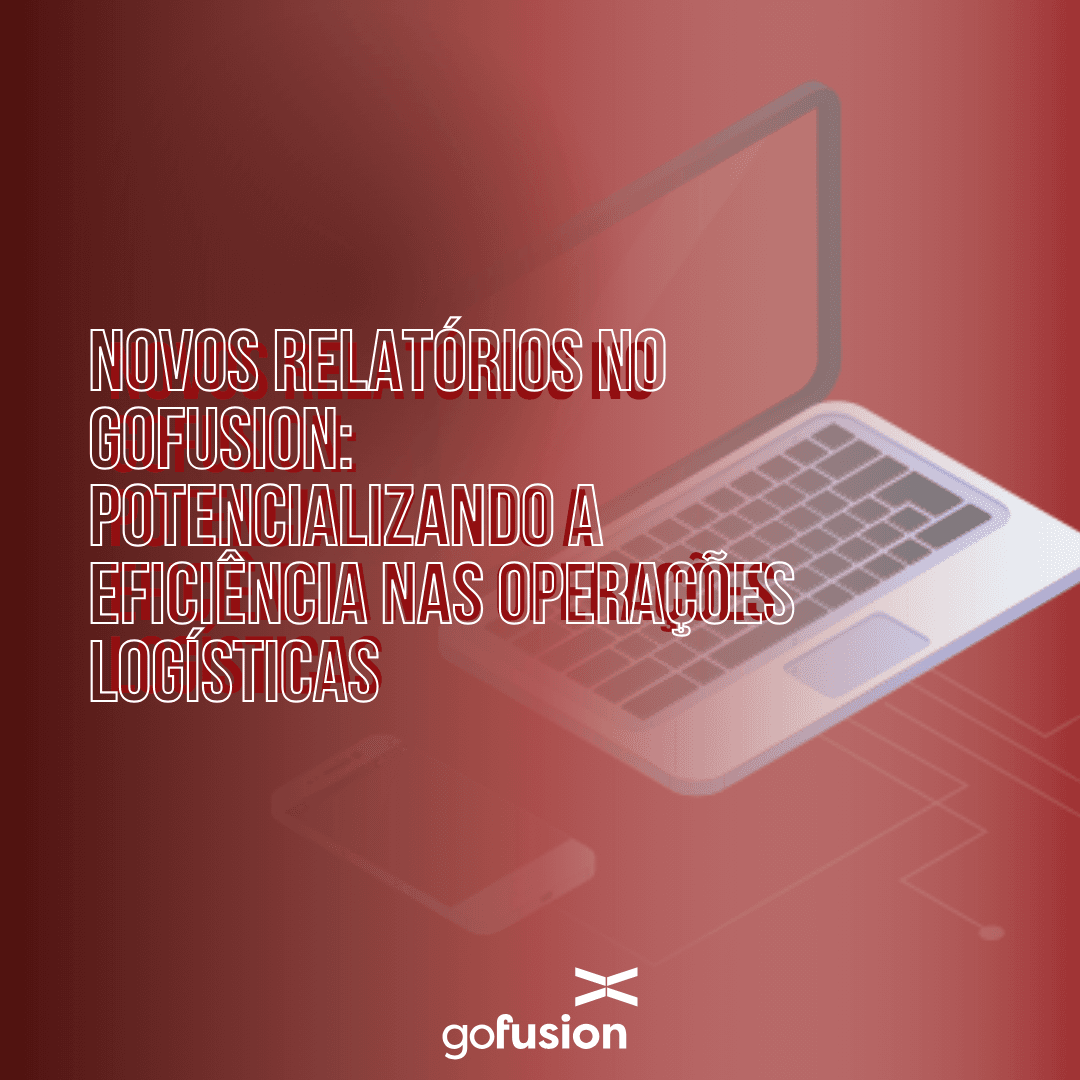 Novos Relatórios no GoFusion: Potencializando a Eficiência nas Operações Logísticas